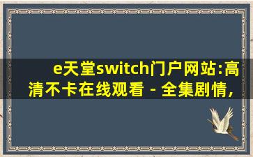 e天堂switch门户网站:高清不卡在线观看 - 全集剧情,switch在线游戏